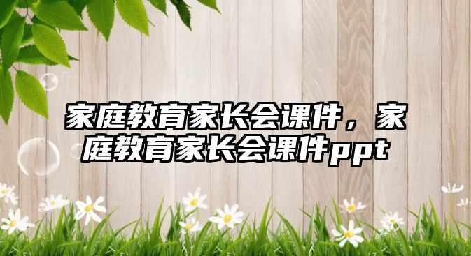 家庭教育家長(zhǎng)會(huì)課件，家庭教育家長(zhǎng)會(huì)課件ppt