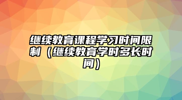 繼續(xù)教育課程學(xué)習(xí)時(shí)間限制（繼續(xù)教育學(xué)時(shí)多長時(shí)間）