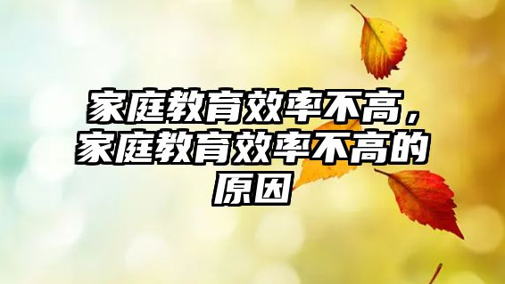 家庭教育效率不高，家庭教育效率不高的原因