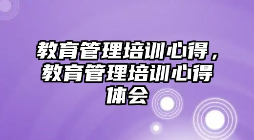 教育管理培訓心得，教育管理培訓心得體會