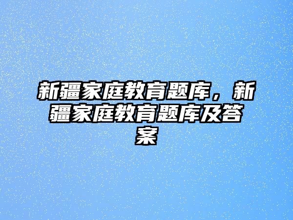 新疆家庭教育題庫，新疆家庭教育題庫及答案