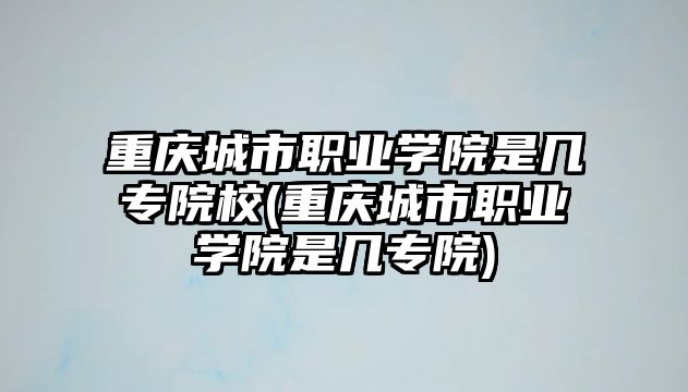 重慶城市職業(yè)學院是幾專院校(重慶城市職業(yè)學院是幾專院)