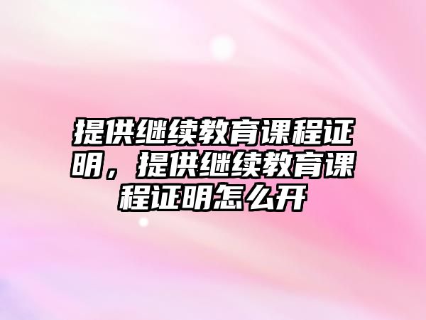 提供繼續(xù)教育課程證明，提供繼續(xù)教育課程證明怎么開(kāi)