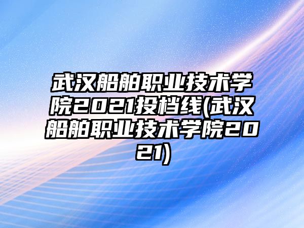 武漢船舶職業(yè)技術(shù)學(xué)院2021投檔線(武漢船舶職業(yè)技術(shù)學(xué)院2021)