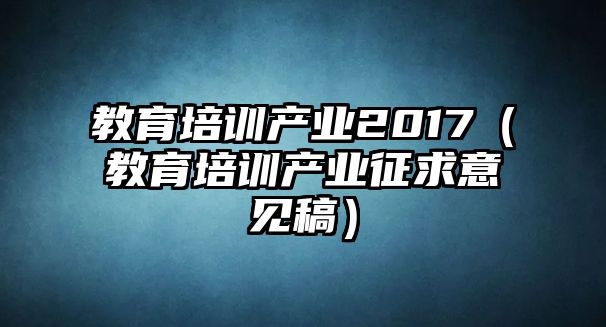 教育培訓(xùn)產(chǎn)業(yè)2017（教育培訓(xùn)產(chǎn)業(yè)征求意見稿）