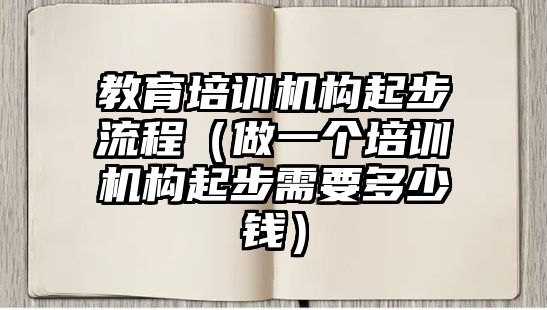 教育培訓(xùn)機(jī)構(gòu)起步流程（做一個(gè)培訓(xùn)機(jī)構(gòu)起步需要多少錢）