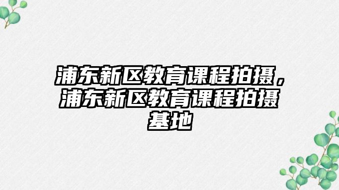 浦東新區(qū)教育課程拍攝，浦東新區(qū)教育課程拍攝基地