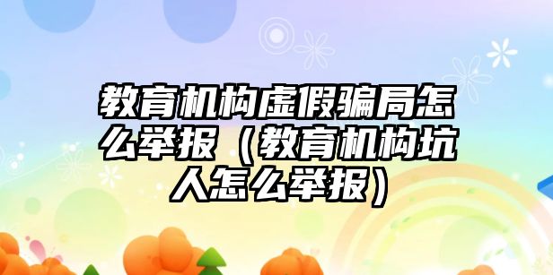 教育機構(gòu)虛假騙局怎么舉報（教育機構(gòu)坑人怎么舉報）