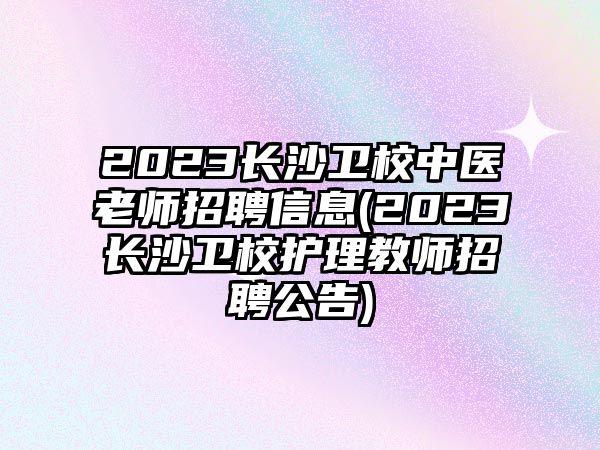 2023長(zhǎng)沙衛(wèi)校中醫(yī)老師招聘信息(2023長(zhǎng)沙衛(wèi)校護(hù)理教師招聘公告)