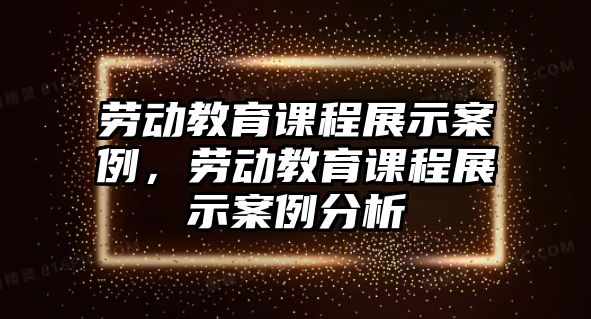 勞動教育課程展示案例，勞動教育課程展示案例分析