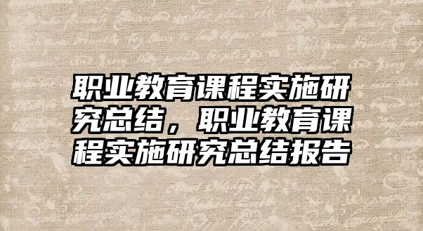 職業(yè)教育課程實(shí)施研究總結(jié)，職業(yè)教育課程實(shí)施研究總結(jié)報(bào)告