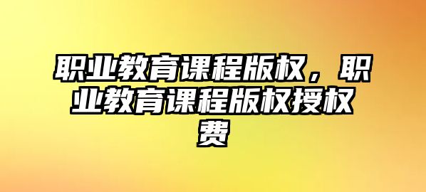 職業(yè)教育課程版權(quán)，職業(yè)教育課程版權(quán)授權(quán)費(fèi)