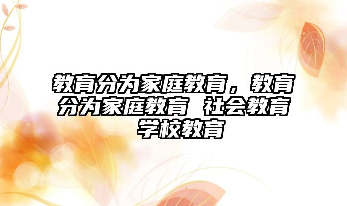 教育分為家庭教育，教育分為家庭教育 社會(huì)教育 學(xué)校教育