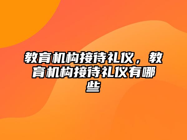 教育機(jī)構(gòu)接待禮儀，教育機(jī)構(gòu)接待禮儀有哪些