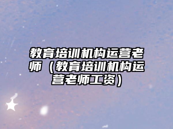 教育培訓機構運營老師（教育培訓機構運營老師工資）