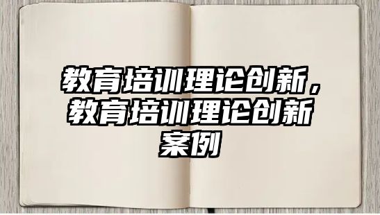 教育培訓(xùn)理論創(chuàng)新，教育培訓(xùn)理論創(chuàng)新案例