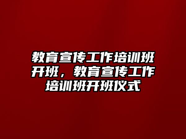 教育宣傳工作培訓(xùn)班開班，教育宣傳工作培訓(xùn)班開班儀式