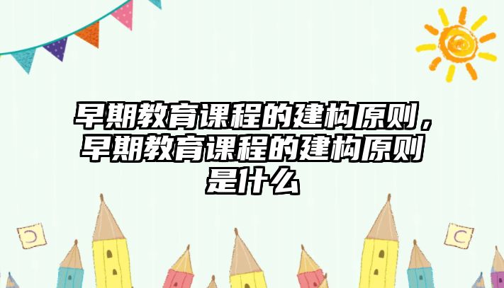 早期教育課程的建構(gòu)原則，早期教育課程的建構(gòu)原則是什么