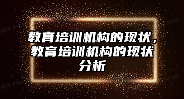 教育培訓(xùn)機(jī)構(gòu)的現(xiàn)狀，教育培訓(xùn)機(jī)構(gòu)的現(xiàn)狀分析