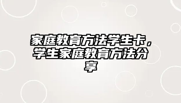 家庭教育方法學(xué)生卡，學(xué)生家庭教育方法分享