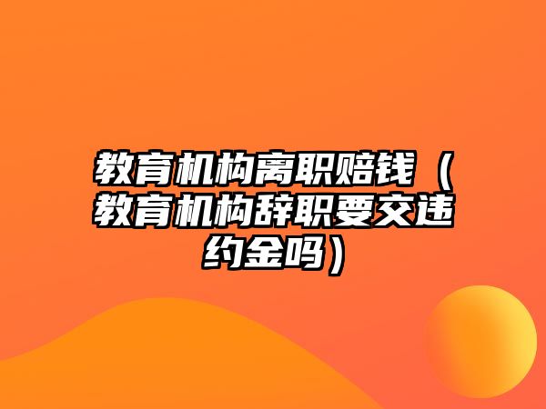 教育機構離職賠錢（教育機構辭職要交違約金嗎）