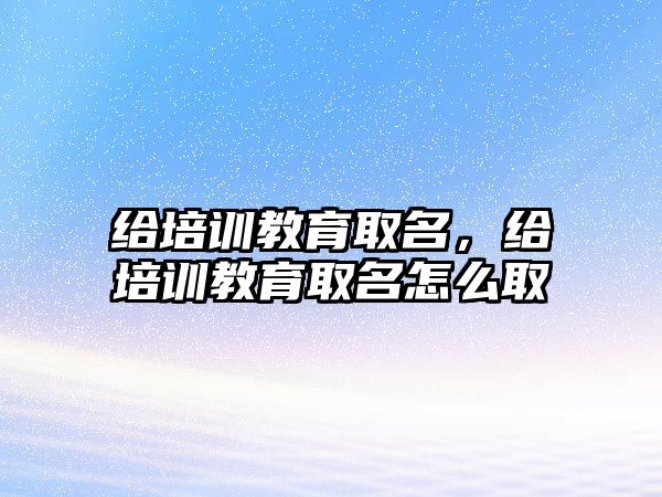 給培訓教育取名，給培訓教育取名怎么取