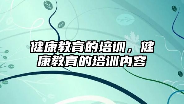 健康教育的培訓(xùn)，健康教育的培訓(xùn)內(nèi)容