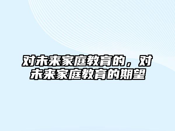 對未來家庭教育的，對未來家庭教育的期望