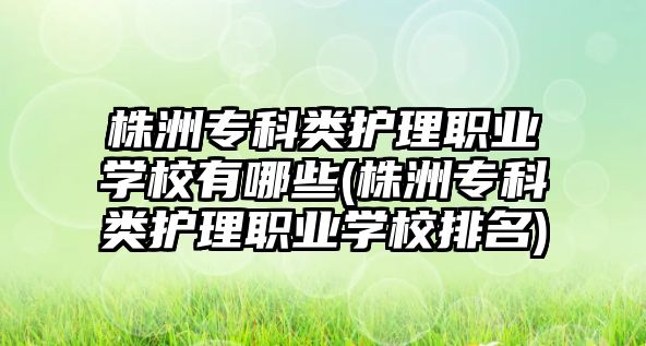 株洲?？祁愖o(hù)理職業(yè)學(xué)校有哪些(株洲專科類護(hù)理職業(yè)學(xué)校排名)