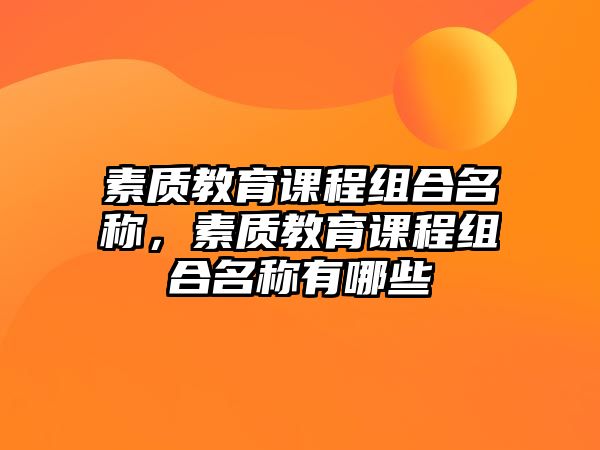 素質(zhì)教育課程組合名稱，素質(zhì)教育課程組合名稱有哪些