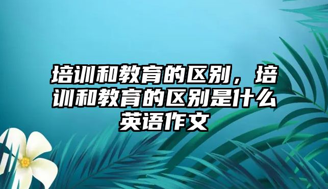 培訓和教育的區(qū)別，培訓和教育的區(qū)別是什么英語作文