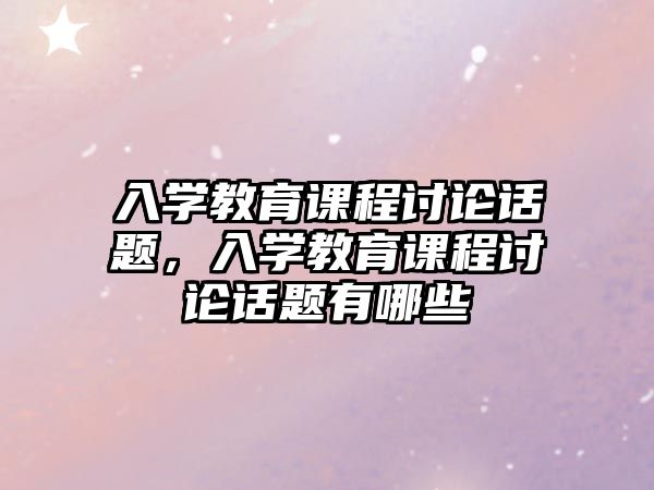 入學(xué)教育課程討論話題，入學(xué)教育課程討論話題有哪些