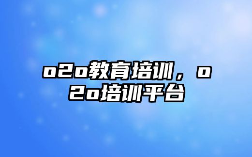 o2o教育培訓(xùn)，o2o培訓(xùn)平臺