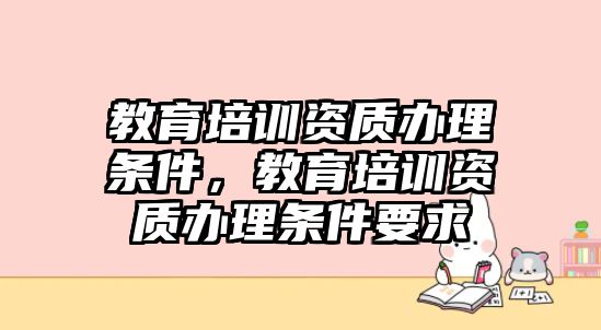 教育培訓(xùn)資質(zhì)辦理?xiàng)l件，教育培訓(xùn)資質(zhì)辦理?xiàng)l件要求