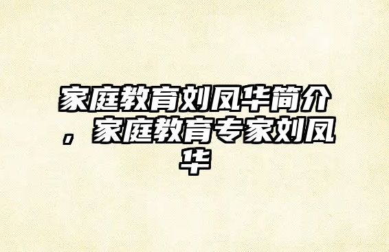 家庭教育劉鳳華簡(jiǎn)介，家庭教育專(zhuān)家劉鳳華