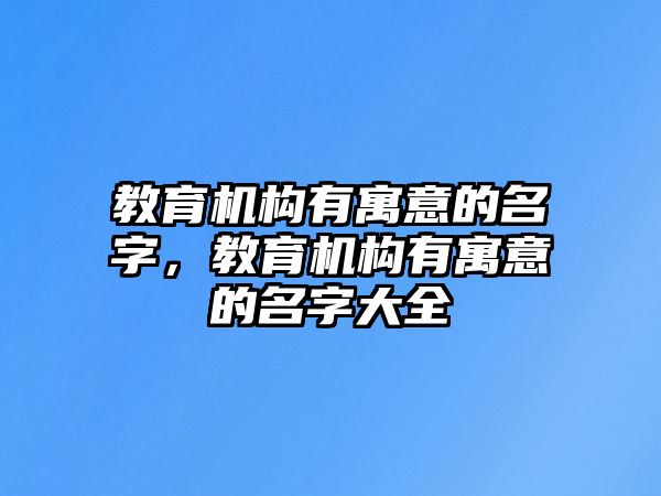 教育機(jī)構(gòu)有寓意的名字，教育機(jī)構(gòu)有寓意的名字大全