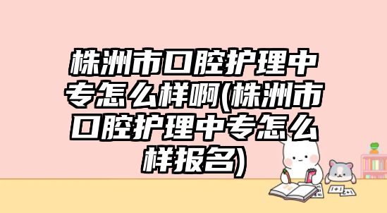 株洲市口腔護(hù)理中專怎么樣啊(株洲市口腔護(hù)理中專怎么樣報(bào)名)