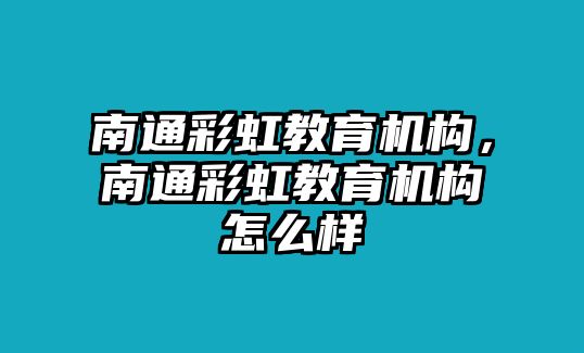 南通彩虹教育機(jī)構(gòu)，南通彩虹教育機(jī)構(gòu)怎么樣