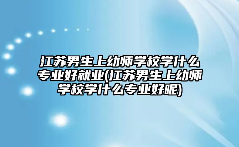 江蘇男生上幼師學(xué)校學(xué)什么專業(yè)好就業(yè)(江蘇男生上幼師學(xué)校學(xué)什么專業(yè)好呢)