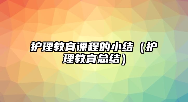 護(hù)理教育課程的小結(jié)（護(hù)理教育總結(jié)）