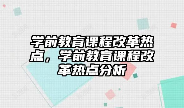 學(xué)前教育課程改革熱點(diǎn)，學(xué)前教育課程改革熱點(diǎn)分析