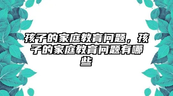 孩子的家庭教育問題，孩子的家庭教育問題有哪些