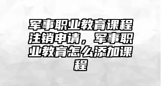 軍事職業(yè)教育課程注銷申請(qǐng)，軍事職業(yè)教育怎么添加課程