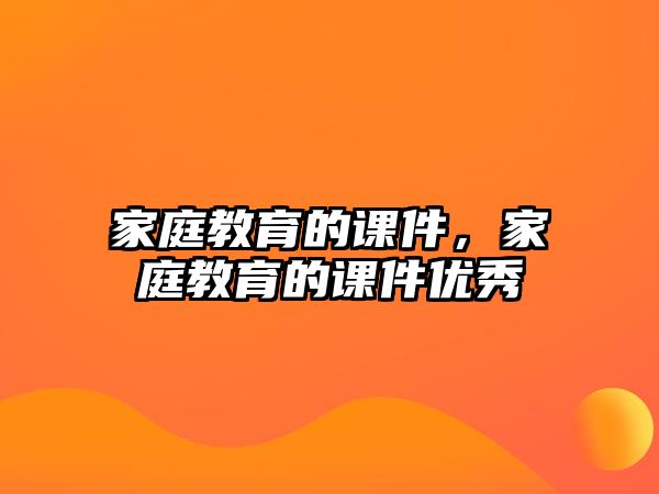 家庭教育的課件，家庭教育的課件優(yōu)秀