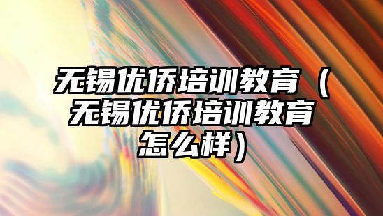 無錫優(yōu)僑培訓教育（無錫優(yōu)僑培訓教育怎么樣）