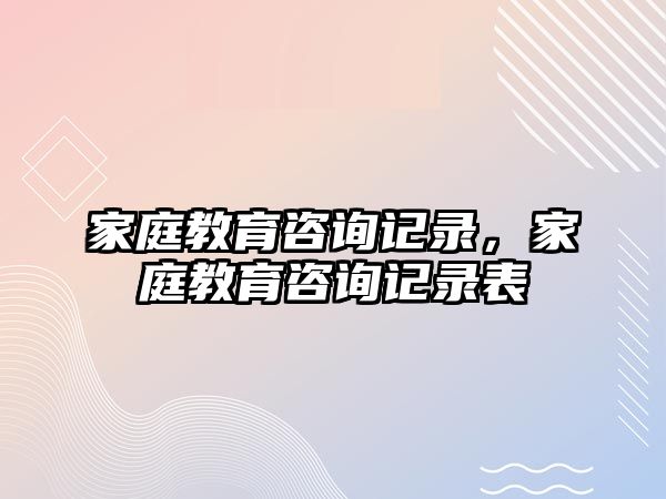 家庭教育咨詢記錄，家庭教育咨詢記錄表