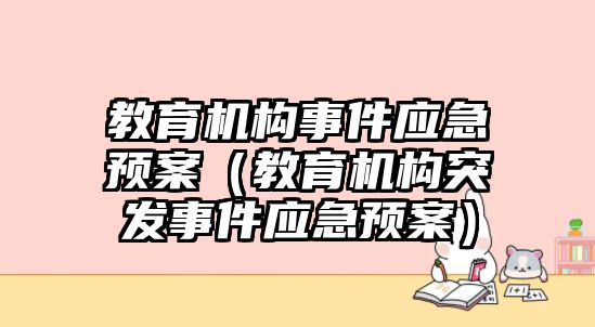 教育機(jī)構(gòu)事件應(yīng)急預(yù)案（教育機(jī)構(gòu)突發(fā)事件應(yīng)急預(yù)案）