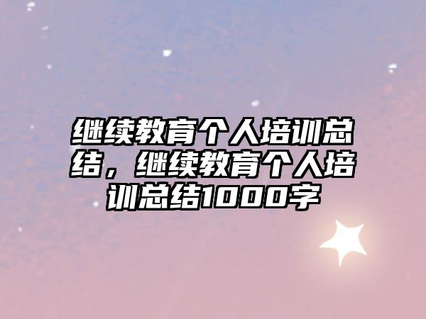 繼續(xù)教育個人培訓總結(jié)，繼續(xù)教育個人培訓總結(jié)1000字