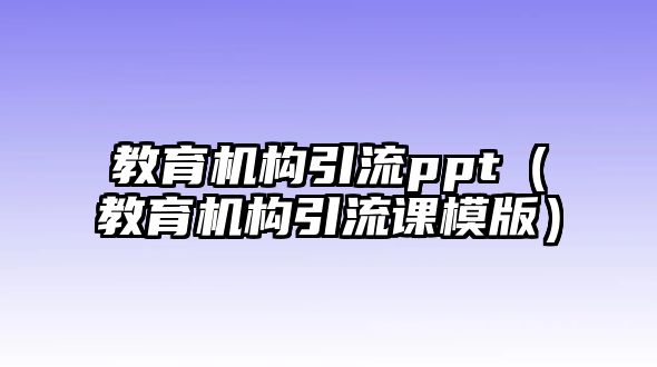 教育機構(gòu)引流ppt（教育機構(gòu)引流課模版）