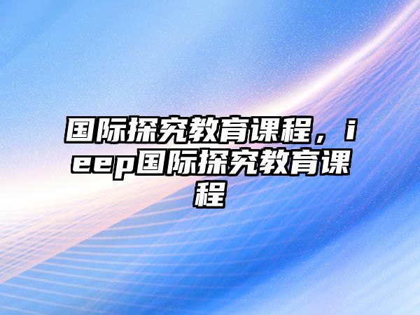 國(guó)際探究教育課程，ieep國(guó)際探究教育課程